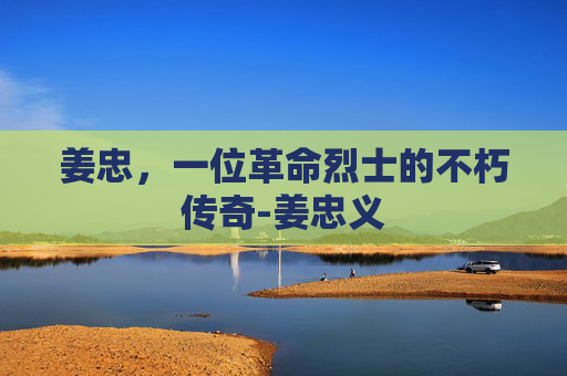 姜忠，一位革命烈士的不朽传奇-姜忠义