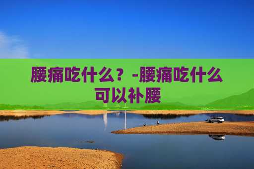 腰痛吃什么？-腰痛吃什么可以补腰