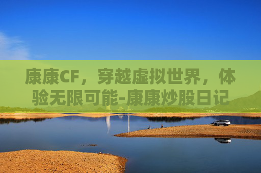 康康CF，穿越虚拟世界，体验无限可能-康康炒股日记