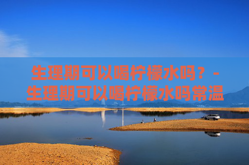 生理期可以喝柠檬水吗？-生理期可以喝柠檬水吗常温的