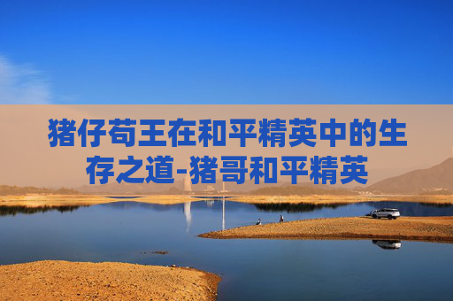 猪仔苟王在和平精英中的生存之道-猪哥和平精英