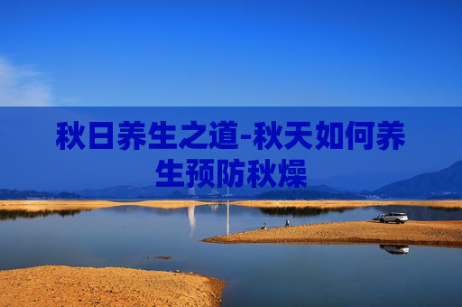 秋日养生之道-秋天如何养生预防秋燥