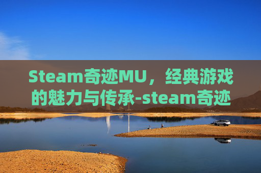 Steam奇迹MU，经典游戏的魅力与传承-steam奇迹暖暖类游戏