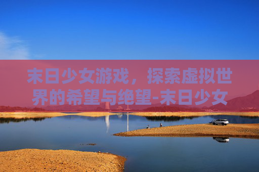 末日少女游戏，探索虚拟世界的希望与绝望-末日少女游戏手游