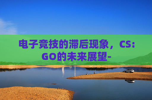 电子竞技的滞后现象，CS:GO的未来展望-