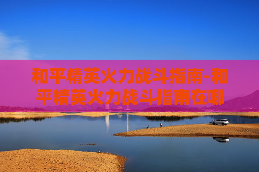 和平精英火力战斗指南-和平精英火力战斗指南在哪