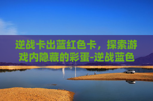 逆战卡出蓝红色卡，探索游戏内隐藏的彩蛋-逆战蓝色的角色