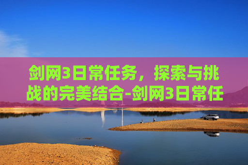 剑网3日常任务，探索与挑战的完美结合-剑网3日常任务奖励