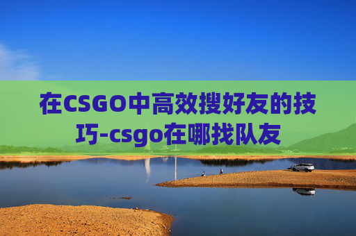 在CSGO中高效搜好友的技巧-csgo在哪找队友