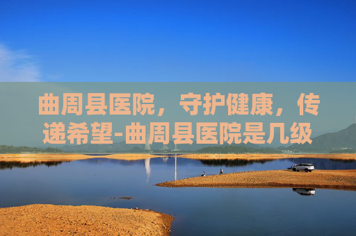 曲周县医院，守护健康，传递希望-曲周县医院是几级医院