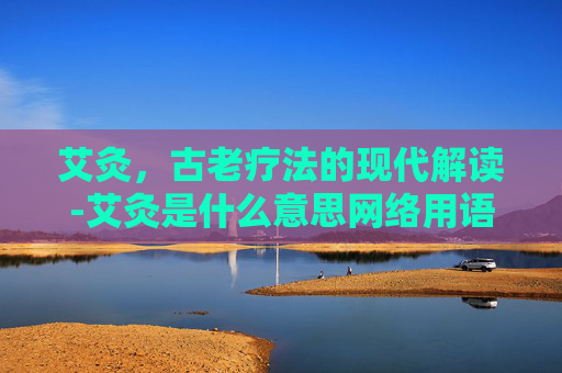 艾灸，古老疗法的现代解读-艾灸是什么意思网络用语