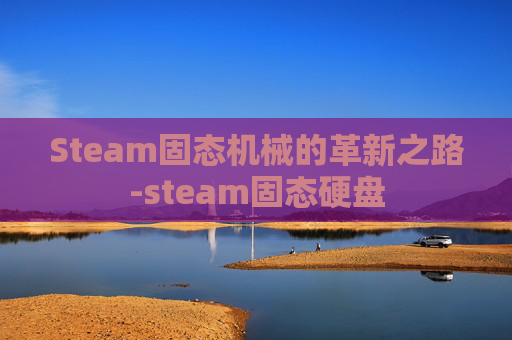 Steam固态机械的革新之路-steam固态硬盘
