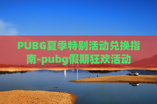 PUBG夏季特别活动兑换指南-pubg假期狂欢活动