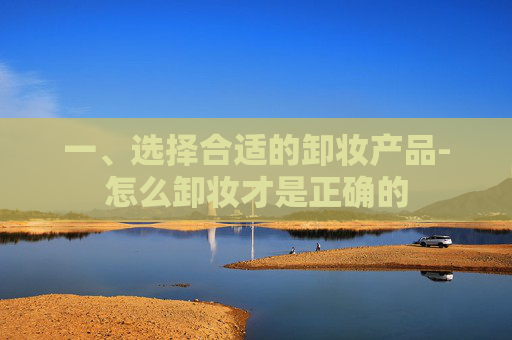 一、选择合适的卸妆产品-怎么卸妆才是正确的