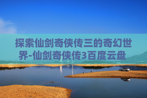 探索仙剑奇侠传三的奇幻世界-仙剑奇侠传3百度云盘 下载
