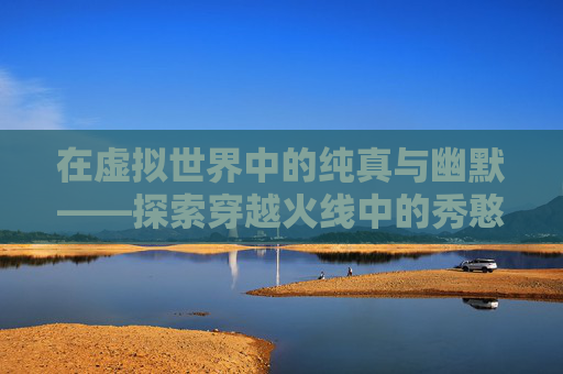 在虚拟世界中的纯真与幽默——探索穿越火线中的秀憨憨现象-