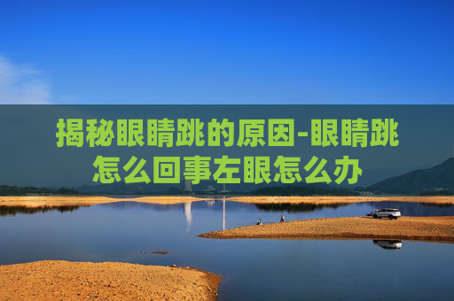 揭秘眼睛跳的原因-眼睛跳怎么回事左眼怎么办
