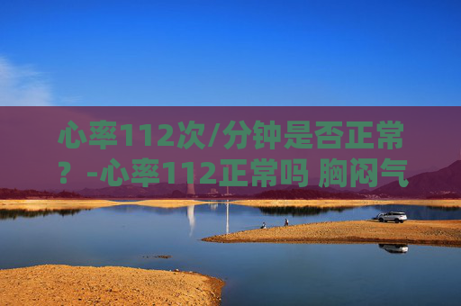 心率112次/分钟是否正常？-心率112正常吗 胸闷气短