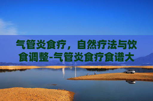 气管炎食疗，自然疗法与饮食调整-气管炎食疗食谱大全