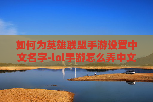 如何为英雄联盟手游设置中文名字-lol手游怎么弄中文名字的