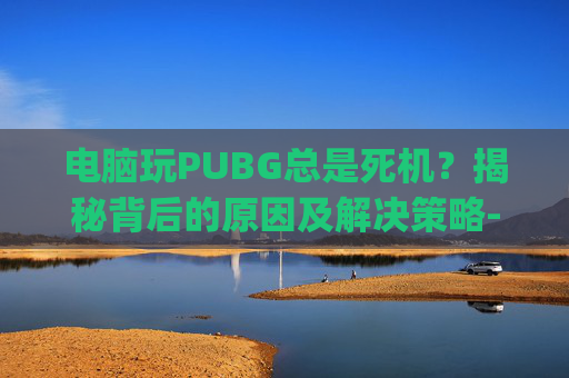 电脑玩PUBG总是死机？揭秘背后的原因及解决策略-电脑玩pubg一直卡在开始界面