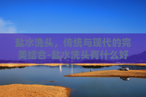 盐水洗头，传统与现代的完美结合-盐水洗头有什么好处
