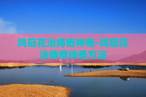 鸡冠花治痔疮神奇-鸡冠花治痔疮神奇方法