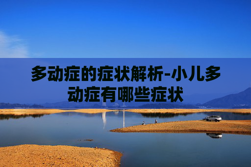 多动症的症状解析-小儿多动症有哪些症状