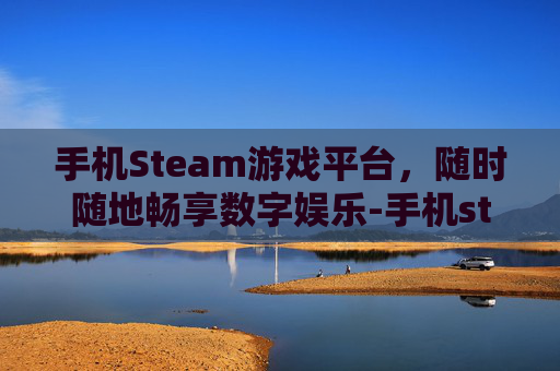手机Steam游戏平台，随时随地畅享数字娱乐-手机steam打开后黑屏