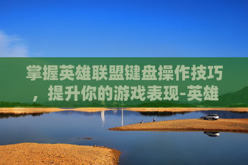 掌握英雄联盟键盘操作技巧，提升你的游戏表现-英雄联盟键盘