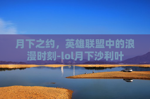 月下之约，英雄联盟中的浪漫时刻-lol月下沙利叶