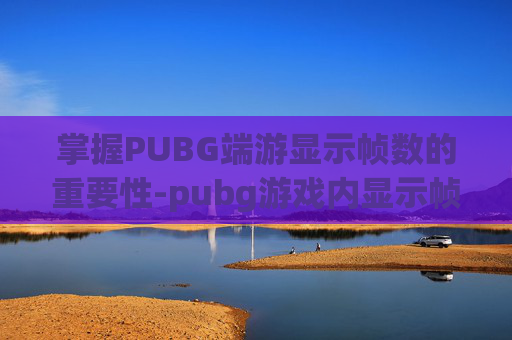 掌握PUBG端游显示帧数的重要性-pubg游戏内显示帧数