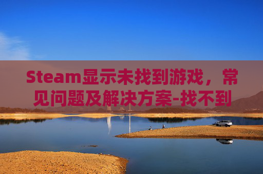 Steam显示未找到游戏，常见问题及解决方案-找不到steam