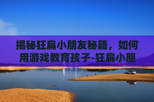 揭秘狂扁小朋友秘籍，如何用游戏教育孩子-狂扁小朋友游戏攻略