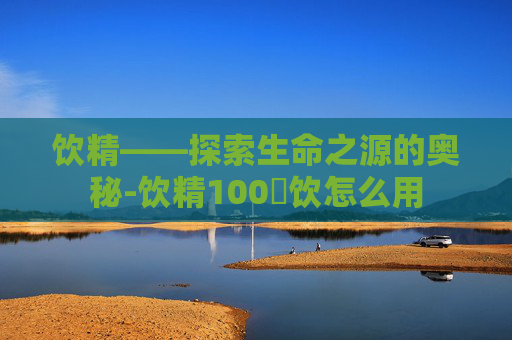 饮精——探索生命之源的奥秘-饮精100発饮怎么用