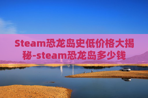 Steam恐龙岛史低价格大揭秘-steam恐龙岛多少钱