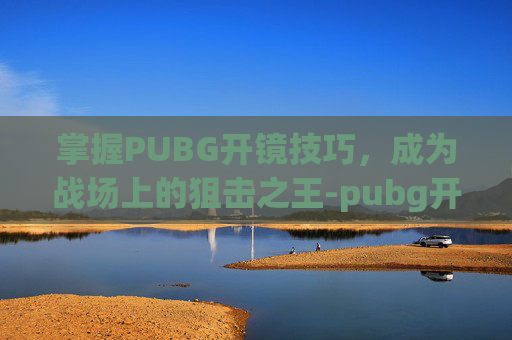 掌握PUBG开镜技巧，成为战场上的狙击之王-pubg开镜是哪个键