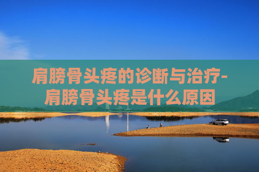 肩膀骨头疼的诊断与治疗-肩膀骨头疼是什么原因