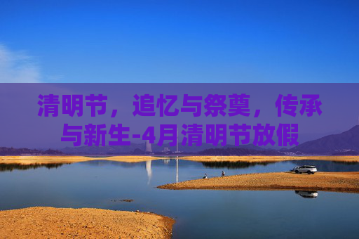 清明节，追忆与祭奠，传承与新生-4月清明节放假