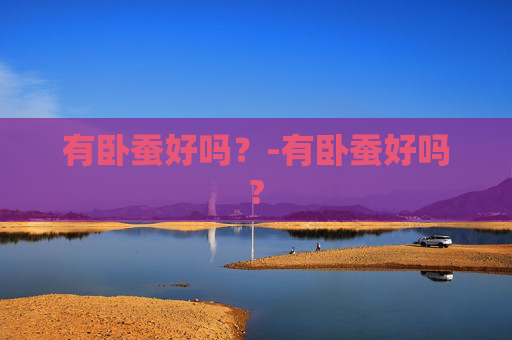 有卧蚕好吗？-有卧蚕好吗?