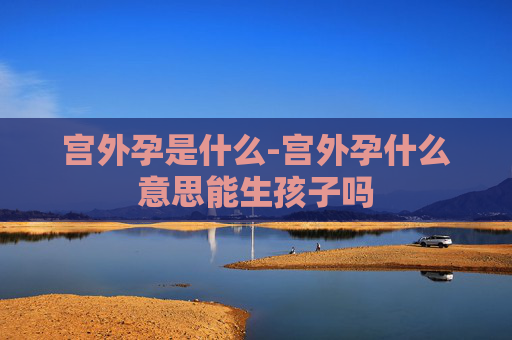 宫外孕是什么-宫外孕什么意思能生孩子吗