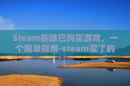 Steam删除已购买游戏，一个简单指南-steam买了的游戏删掉了以后还能玩吗
