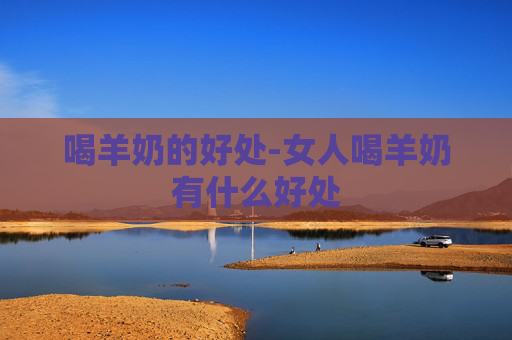 喝羊奶的好处-女人喝羊奶有什么好处