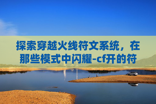 探索穿越火线符文系统，在那些模式中闪耀-cf开的符文在哪里