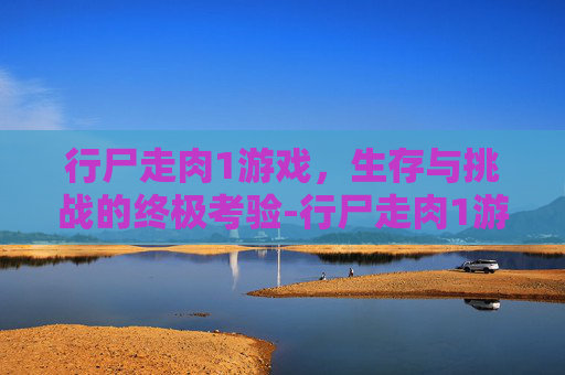 行尸走肉1游戏，生存与挑战的终极考验-行尸走肉1游戏手机版