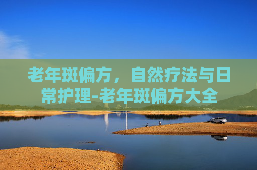 老年斑偏方，自然疗法与日常护理-老年斑偏方大全