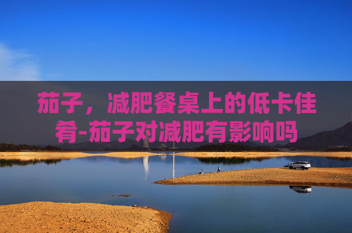 茄子，减肥餐桌上的低卡佳肴-茄子对减肥有影响吗