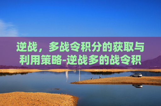 逆战，多战令积分的获取与利用策略-逆战多的战令积分怎么算