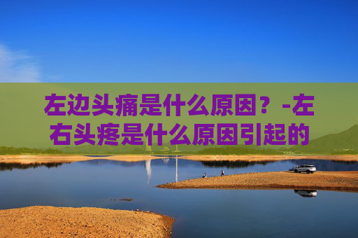 左边头痛是什么原因？-左右头疼是什么原因引起的