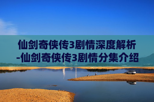 仙剑奇侠传3剧情深度解析-仙剑奇侠传3剧情分集介绍